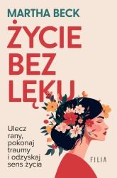 Życie bez lęku. Ulecz rany, poznaj siebie.. - Martha Beck