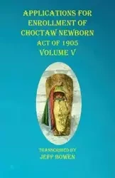 Applications For Enrollment of Choctaw Newborn Act of 1905 Volume V - Bowen Jeff