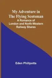 My Adventure in the Flying Scotsman; A Romance of London and North-Western Railway Shares - Eden Phillpotts