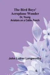 The Bird Boys' Aeroplane Wonder; Or, Young Aviators on a Cattle Ranch - Luther John Langworthy