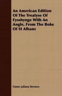 An American Edition Of The Treatyse Of Fysshynge With An Angle, From The Boke Of St Albans - Juliana Berners Dame