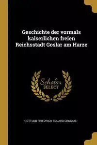 Geschichte der vormals kaiserlichen freien Reichsstadt Goslar am Harze - Crusius Gottlob Friedrich Eduard