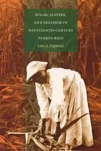Sugar, Slavery, and Freedom in Nineteenth-Century Puerto Rico - Luis A. Figueroa