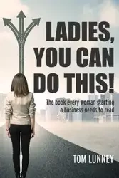 Ladies You Can Do This! The book every woman starting a business needs to read - Tom Lunney