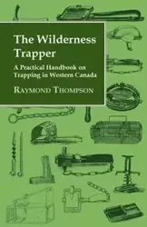 The Wilderness Trapper - A Practical Handbook on Trapping in Western Canada - Raymond Thompson