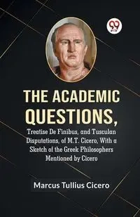 The Academic Questions,Treatise De Finibus, And Tusculan Disputations, Of M.T. Cicero, With A Sketch Of The Greek Philosophers Mentioned By Cicero - Marcus Tullius Cicero