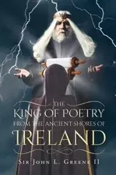 The King of Poetry from the Ancient Shores of Ireland - John L. Green II Sir