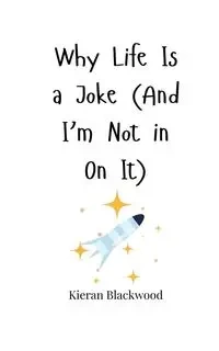 Why Life Is a Joke (And I'm Not in On It) - Blackwood Kieran