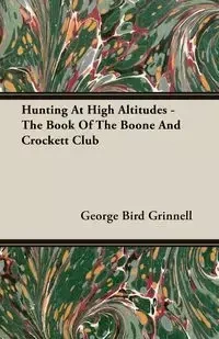 Hunting at High Altitudes - The Book of the Boone and Crockett Club - George Grinnell Bird