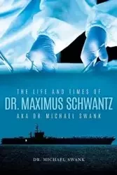 The Life and Times of Dr. Maximus Schwantz Aka Dr. Michael Swank - Michael Swank Dr.