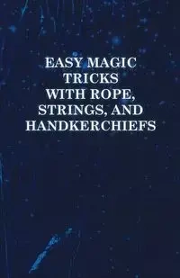 Easy Magic Tricks with Rope, Strings, and Handkerchiefs - Anon
