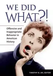 We Did What?! Offensive and Inappropriate Behavior in American History - Jay Timothy