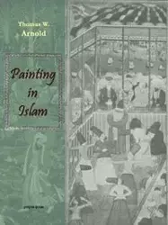 Painting in Islam, a Study of the Place of Pictorial Art in Muslim Culture - W. Arnold Thomas