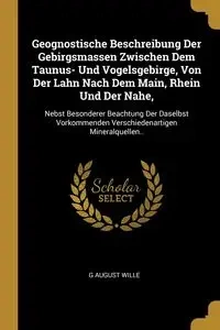 Geognostische Beschreibung Der Gebirgsmassen Zwischen Dem Taunus- Und Vogelsgebirge, Von Der Lahn Nach Dem Main, Rhein Und Der Nahe, - August Wille G
