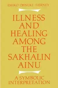 Illness and Healing Among the Sakhalin Ainu - Emiko Ohnuki-Tierney