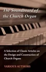 The Soundboard of the Church Organ - A Selection of Classic Articles on the Design and Construction of Church Organs - Various