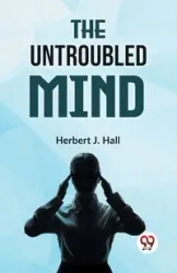 The Untroubled Mind - J. Herbert Hall