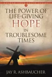 The Power of Life-Giving Hope in Troublesome Times - Jay Ashbaucher R