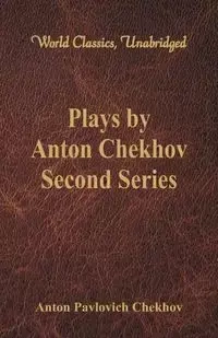 Plays by Anton Chekhov, Second Series (World Classics, Unabridged) - Anton Chekhov Pavlovich