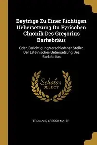 Beyträge Zu Einer Richtigen Uebersetzung Du Fyrischen Chronik Des Gregorius Barhebräus - Ferdinand Mayer Gregor