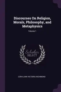 Discourses On Religion, Morals, Philosophy, and Metaphysics; Volume 1 - Cora Linn Victoria Richmond
