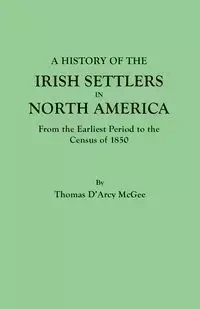 History of the Irish Settlers in North America, from the Earliest Period to the Census of 1850 - Thomas McGee D'Arcy