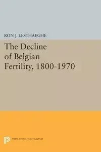 The Decline of Belgian Fertility, 1800-1970 - Ron J. Lesthaeghe