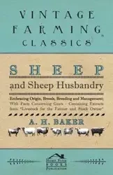 Sheep and Sheep Husbandry - Embracing Origin, Breeds, Breeding and Management; With Facts Concerning Goats - Containing Extracts from Livestock for the Farmer and Stock Owner - Baker A H