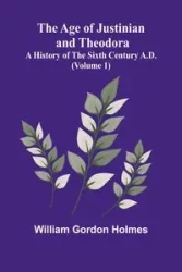 The Age of Justinian and Theodora - Gordon William Holmes