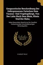 Geognostische Beschreibung Der Gebirgsmassen Zwischen Dem Taunus- Und Vogelsgebirge, Von Der Lahn Nach Dem Main, Rhein Und Der Nahe, - August Wille G