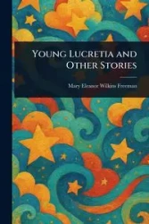Young Lucretia and Other Stories - Freeman Mary Eleanor Wilkins
