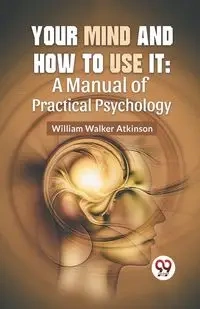 Your Mind And How To Use It - Walker William Atkinson