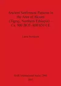 Ancient Settlement Patterns in the Area of Aksum (Tigray, Northern Ethiopia) - Ca. 900 BCE-800/850 CE - Luisa Sernicola