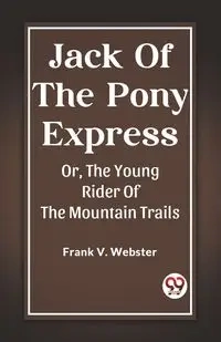 Jack Of The Pony Express Or, The Young Rider Of The Mountain Trails - V. Frank Webster