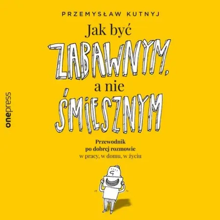 audiobook Jak być zabawnym, a nie śmiesznym. Przewodnik po dobrej rozmowie w pracy, w domu, w życiu - Przemysław Kutnyj