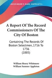 A Report of the Record Commissioners of the City of Boston: Containing the Records of Boston Selectmen, 1716 to 1736 - William Henry Whitmore