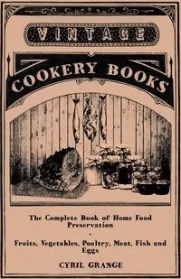 The Complete Book of Home Food Preservation - Fruits, Vegetables, Poultry, Meat, Fish and Eggs - Cyril Grange