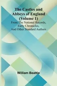 The Castles and Abbeys of England (Volume 1); From the national records, early chronicles, and other standard authors - William Beattie