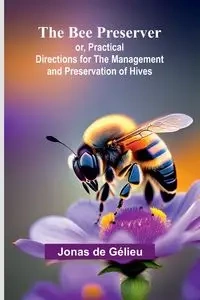 The Bee Preserver; or, Practical Directions for the Management and Preservation of Hives - Jonas de Gélieu