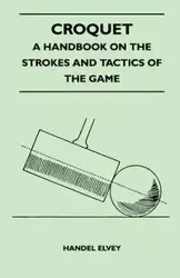 Croquet - A Handbook On The Strokes And Tactics Of The Game - Elvey Handel