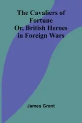The Cavaliers of Fortune; Or, British Heroes in Foreign Wars - Grant James