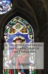 A Treatise Concerning the Correction of the Donatists - Augustine St.