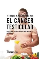 101 Recetas de Jugos Y Comidas Para El Cáncer Testicular - Joe Correa