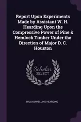 Report Upon Experiments Made by Assistant W. H. Hearding Upon the Compressive Power of Pine & Hemlock Timber Under the Direction of Major D. C. Houston - William Hearding Hellins
