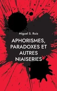 Aphorismes, paradoxes et autres niaiseries - Miguel S. Ruiz