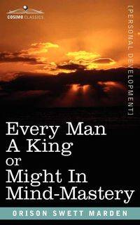 Every Man a King or Might in Mind-Mastery - Marden Orison Swett
