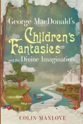 George MacDonald's Children's Fantasies and the Divine Imagination - Colin N. Manlove