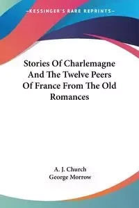 Stories Of Charlemagne And The Twelve Peers Of France From The Old Romances - Church A. J.
