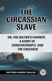 The Circassian Slave Or, The Sultan'S Favorite A Story Of Constantinople And The Caucasus - Murray Ballou Maturin
