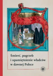 Śmierć, pogrzeb i upamiętnienie władców w dawnej.. - praca zbiorowa